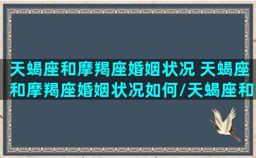 天蝎座和摩羯座婚姻状况 天蝎座和摩羯座婚姻状况如何/天蝎座和摩羯座婚姻状况 天蝎座和摩羯座婚姻状况如何-我的网站